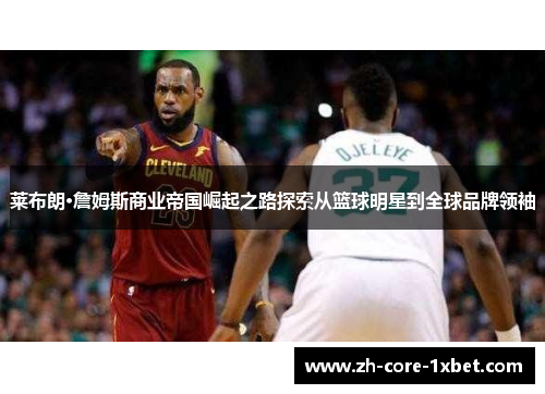 莱布朗·詹姆斯商业帝国崛起之路探索从篮球明星到全球品牌领袖