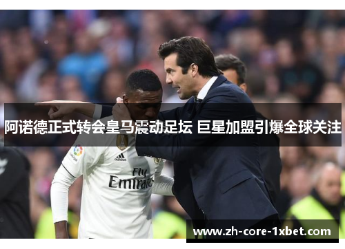 阿诺德正式转会皇马震动足坛 巨星加盟引爆全球关注
