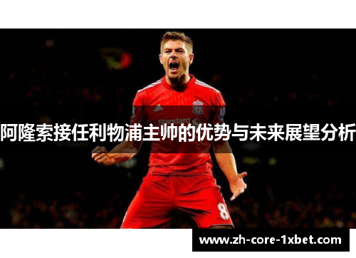 阿隆索接任利物浦主帅的优势与未来展望分析