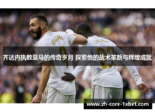 齐达内执教皇马的传奇岁月 探索他的战术革新与辉煌成就 齐达内执教皇马的传奇岁月 探索他的战术革新与辉煌成就