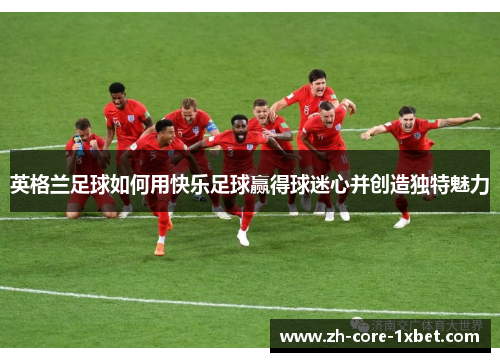 英格兰足球如何用快乐足球赢得球迷心并创造独特魅力