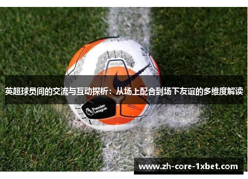 英超球员间的交流与互动探析：从场上配合到场下友谊的多维度解读