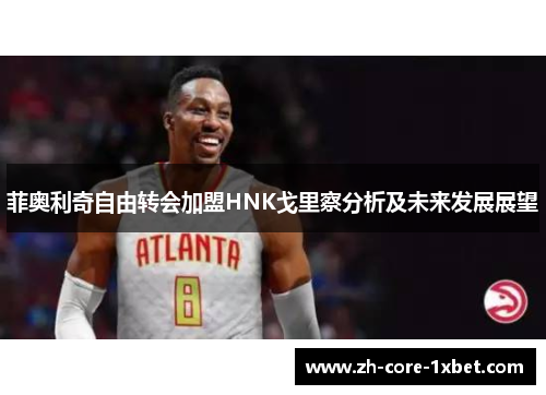 菲奥利奇自由转会加盟HNK戈里察分析及未来发展展望