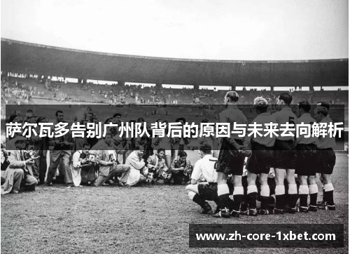 萨尔瓦多告别广州队背后的原因与未来去向解析