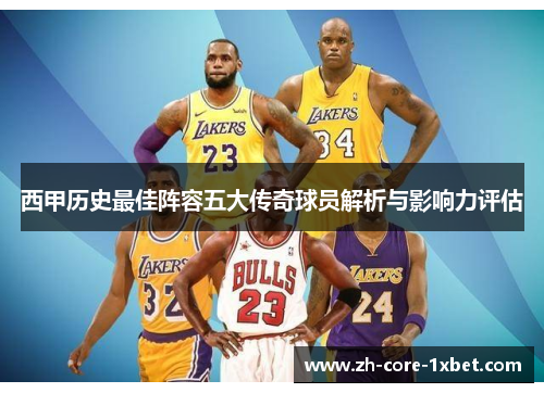 西甲历史最佳阵容五大传奇球员解析与影响力评估