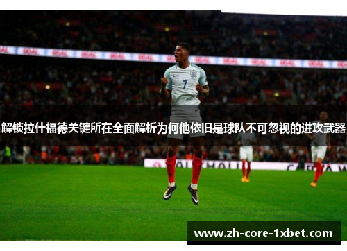 解锁拉什福德关键所在全面解析为何他依旧是球队不可忽视的进攻武器