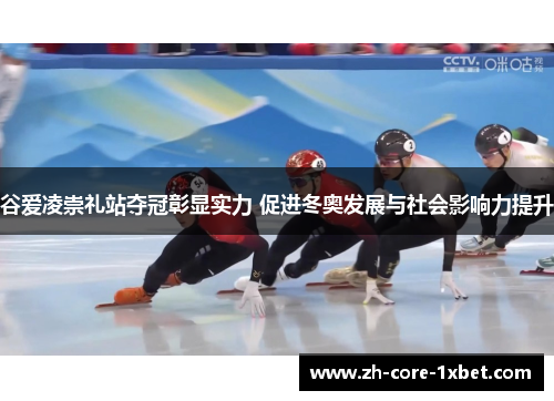 谷爱凌崇礼站夺冠彰显实力 促进冬奥发展与社会影响力提升