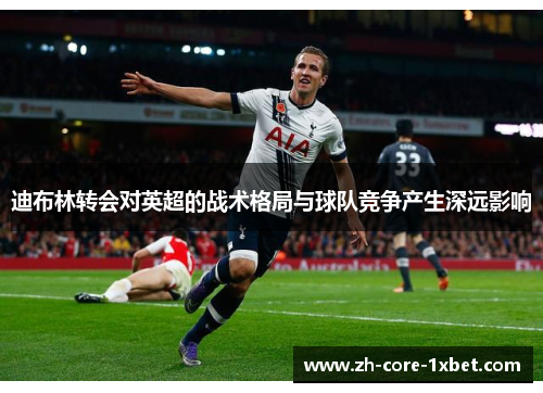 迪布林转会对英超的战术格局与球队竞争产生深远影响