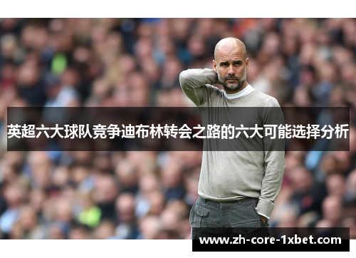 英超六大球队竞争迪布林转会之路的六大可能选择分析