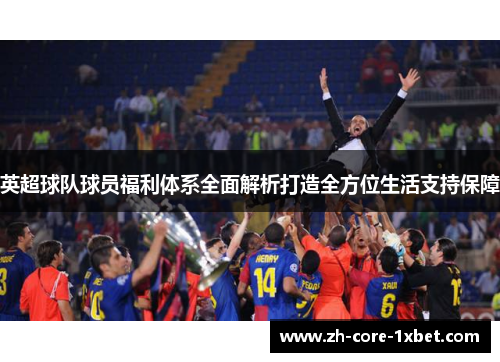 英超球队球员福利体系全面解析打造全方位生活支持保障