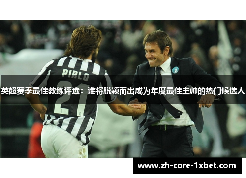 英超赛季最佳教练评选：谁将脱颖而出成为年度最佳主帅的热门候选人