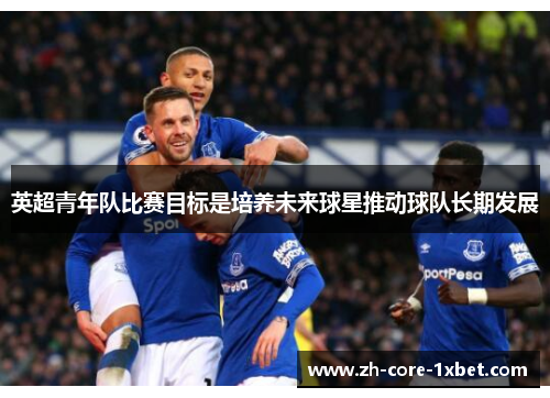英超青年队比赛目标是培养未来球星推动球队长期发展