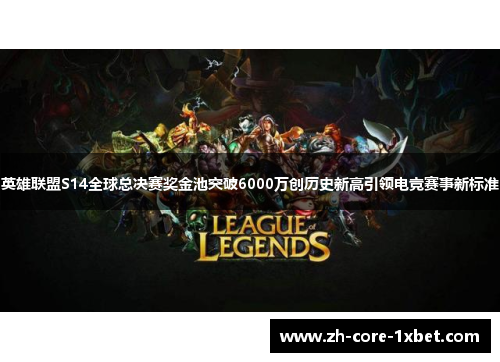 英雄联盟S14全球总决赛奖金池突破6000万创历史新高引领电竞赛事新标准