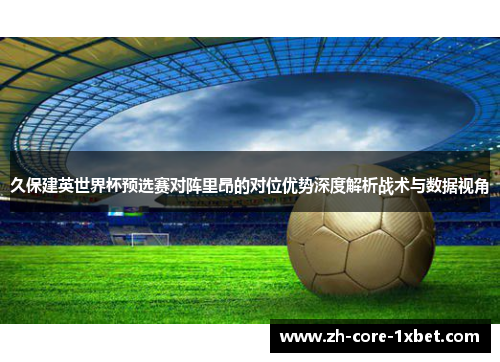 久保建英世界杯预选赛对阵里昂的对位优势深度解析战术与数据视角