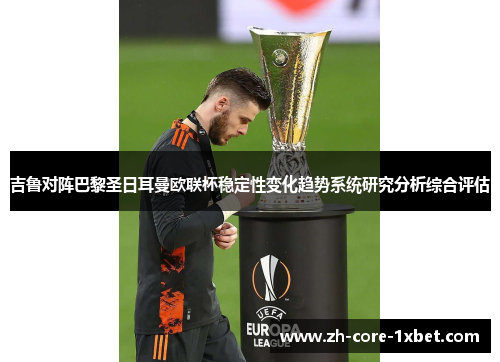 吉鲁对阵巴黎圣日耳曼欧联杯稳定性变化趋势系统研究分析综合评估 吉鲁对阵巴黎圣日耳曼欧联杯稳定性变化趋势系统研究分析综合评估