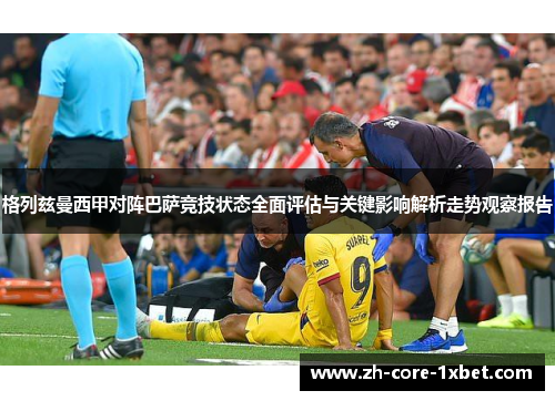 格列兹曼西甲对阵巴萨竞技状态全面评估与关键影响解析走势观察报告 格列兹曼西甲对阵巴萨竞技状态全面评估与关键影响解析走势观察报告