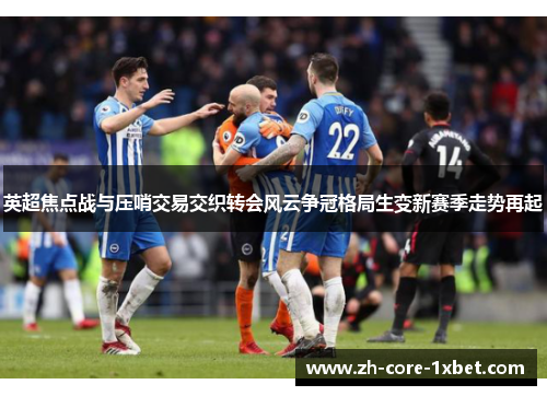 英超焦点战与压哨交易交织转会风云争冠格局生变新赛季走势再起
