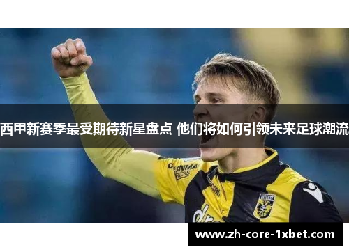 西甲新赛季最受期待新星盘点 他们将如何引领未来足球潮流