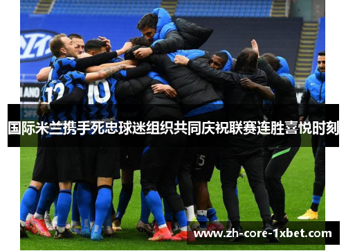 国际米兰携手死忠球迷组织共同庆祝联赛连胜喜悦时刻