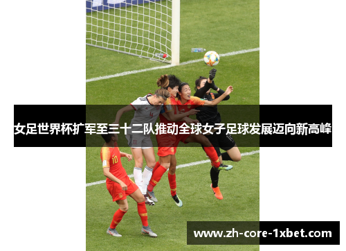女足世界杯扩军至三十二队推动全球女子足球发展迈向新高峰