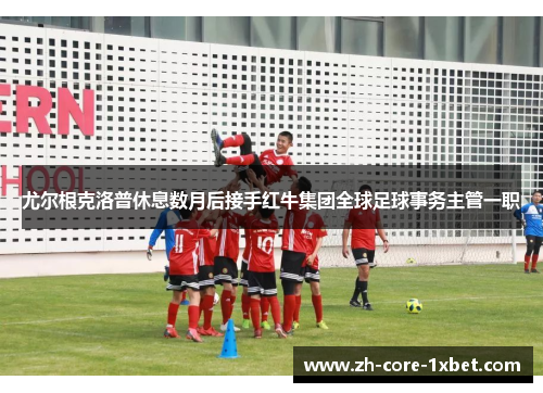 尤尔根克洛普休息数月后接手红牛集团全球足球事务主管一职