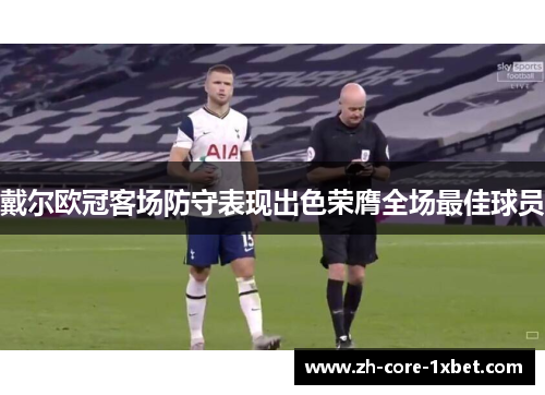 戴尔欧冠客场防守表现出色荣膺全场最佳球员 戴尔欧冠客场防守表现出色荣膺全场最佳球员