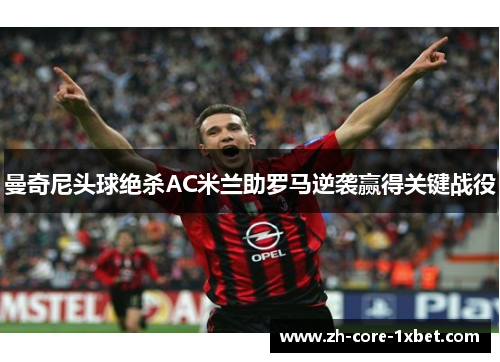 曼奇尼头球绝杀AC米兰助罗马逆袭赢得关键战役