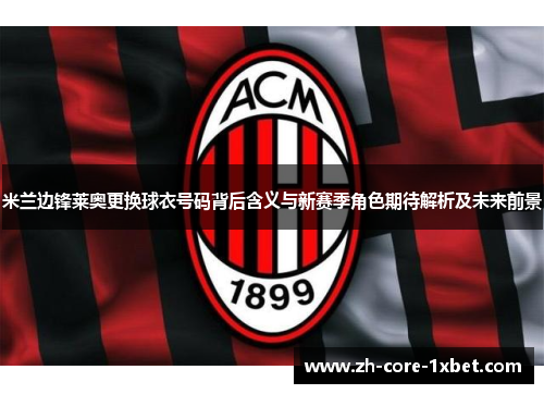 米兰边锋莱奥更换球衣号码背后含义与新赛季角色期待解析及未来前景