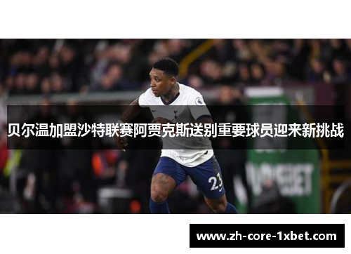 贝尔温加盟沙特联赛阿贾克斯送别重要球员迎来新挑战