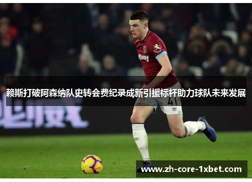 赖斯打破阿森纳队史转会费纪录成新引援标杆助力球队未来发展