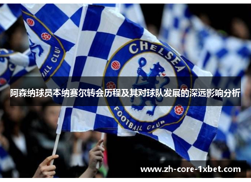 阿森纳球员本纳赛尔转会历程及其对球队发展的深远影响分析