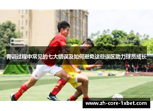 青训过程中常见的七大错误及如何避免这些误区助力球员成长
