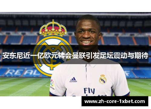 安东尼近一亿欧元转会曼联引发足坛震动与期待