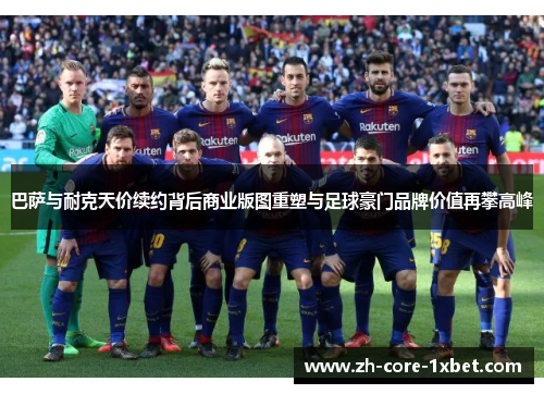 巴萨与耐克天价续约背后商业版图重塑与足球豪门品牌价值再攀高峰
